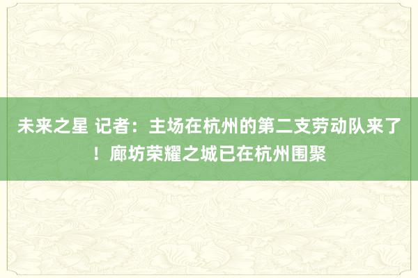 未来之星 记者：主场在杭州的第二支劳动队来了！廊坊荣耀之城已在杭州围聚