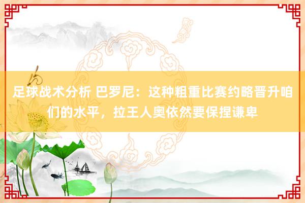 足球战术分析 巴罗尼：这种粗重比赛约略晋升咱们的水平，拉王人奥依然要保捏谦卑