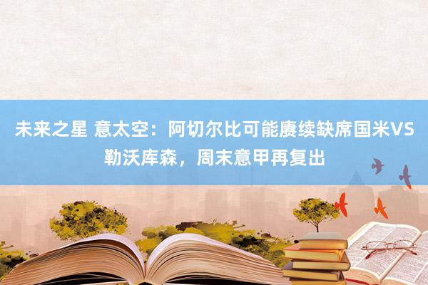 未来之星 意太空：阿切尔比可能赓续缺席国米VS勒沃库森，周末意甲再复出