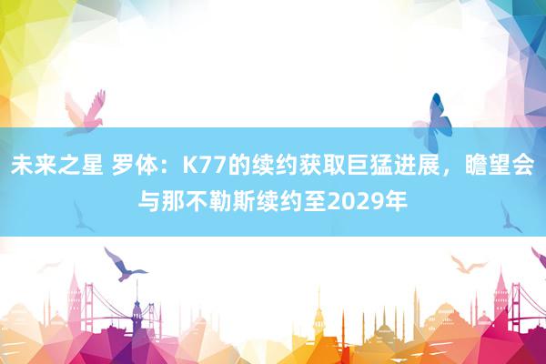 未来之星 罗体：K77的续约获取巨猛进展，瞻望会与那不勒斯续约至2029年