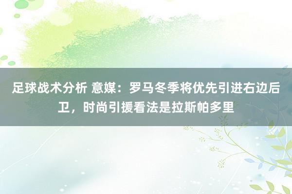 足球战术分析 意媒：罗马冬季将优先引进右边后卫，时尚引援看法是拉斯帕多里