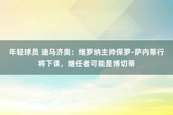 年轻球员 迪马济奥：维罗纳主帅保罗-萨内蒂行将下课，继任者可能是博切蒂