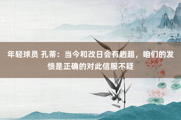 年轻球员 孔蒂：当今和改日会有趔趄，咱们的发愤是正确的对此信服不疑