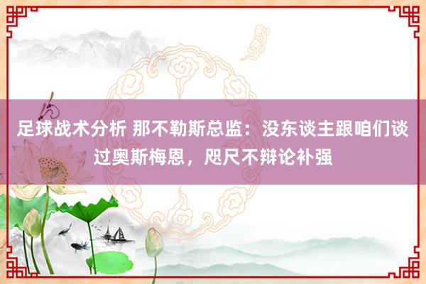 足球战术分析 那不勒斯总监：没东谈主跟咱们谈过奥斯梅恩，咫尺不辩论补强