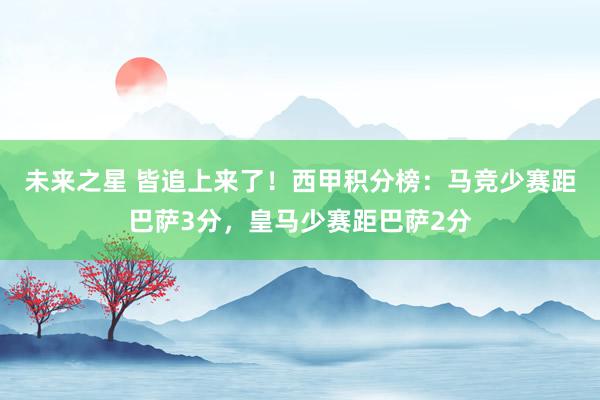 未来之星 皆追上来了！西甲积分榜：马竞少赛距巴萨3分，皇马少赛距巴萨2分