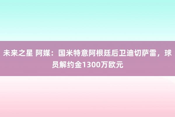 未来之星 阿媒：国米特意阿根廷后卫迪切萨雷，球员解约金1300万欧元