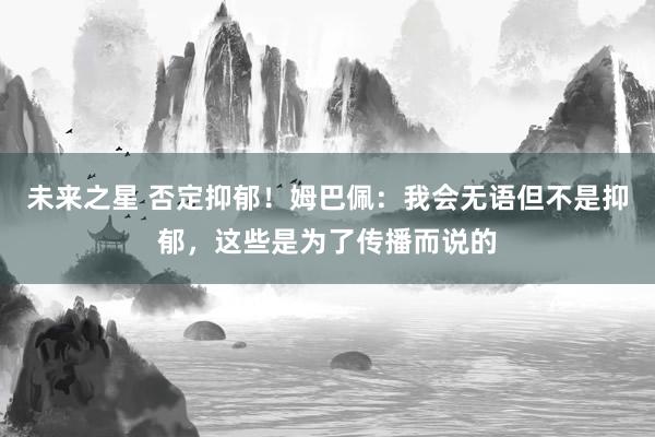 未来之星 否定抑郁！姆巴佩：我会无语但不是抑郁，这些是为了传播而说的