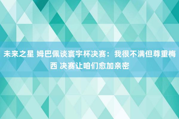 未来之星 姆巴佩谈寰宇杯决赛：我很不满但尊重梅西 决赛让咱们愈加亲密