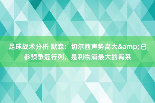 足球战术分析 默森：切尔西声势高大&已参预争冠行列，是利物浦最大的羁系