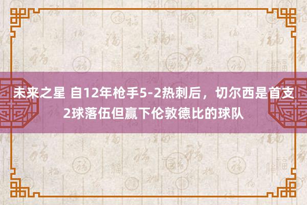 未来之星 自12年枪手5-2热刺后，切尔西是首支2球落伍但赢下伦敦德比的球队