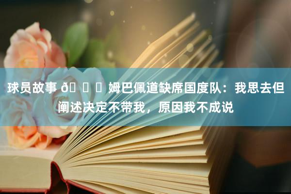 球员故事 👀姆巴佩道缺席国度队：我思去但阐述决定不带我，原因我不成说