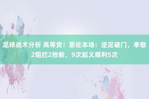 足球战术分析 高等货！恩佐本场：逆足破门，孝敬2阻拦2抢断，9次起义顺利5次