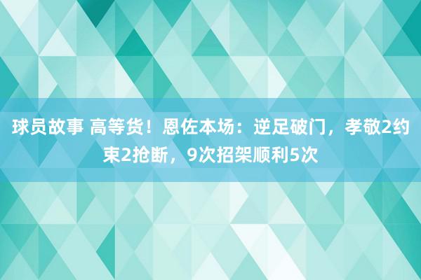 球员故事 高等货！恩佐本场：逆足破门，孝敬2约束2抢断，9次招架顺利5次