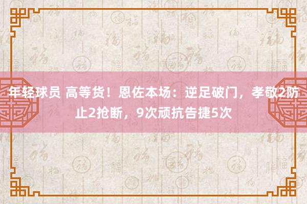 年轻球员 高等货！恩佐本场：逆足破门，孝敬2防止2抢断，9次顽抗告捷5次