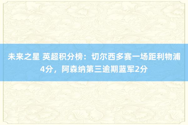 未来之星 英超积分榜：切尔西多赛一场距利物浦4分，阿森纳第三逾期蓝军2分