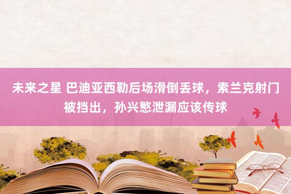 未来之星 巴迪亚西勒后场滑倒丢球，索兰克射门被挡出，孙兴慜泄漏应该传球