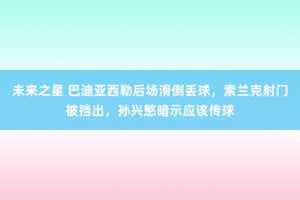 未来之星 巴迪亚西勒后场滑倒丢球，索兰克射门被挡出，孙兴慜暗示应该传球