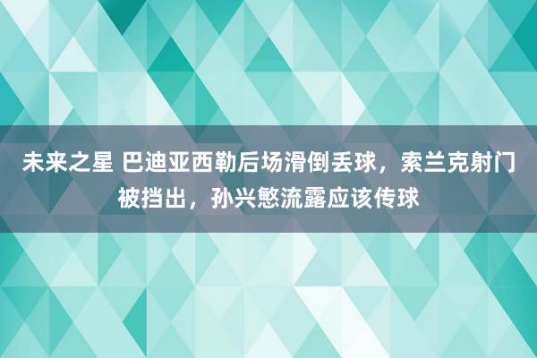 未来之星 巴迪亚西勒后场滑倒丢球，索兰克射门被挡出，孙兴慜流露应该传球