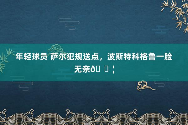 年轻球员 萨尔犯规送点，波斯特科格鲁一脸无奈😦