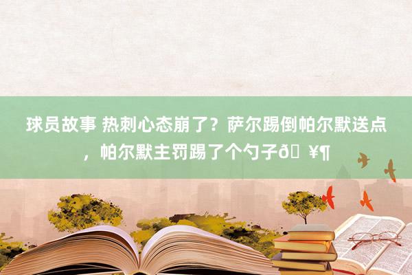 球员故事 热刺心态崩了？萨尔踢倒帕尔默送点，帕尔默主罚踢了个勺子🥶