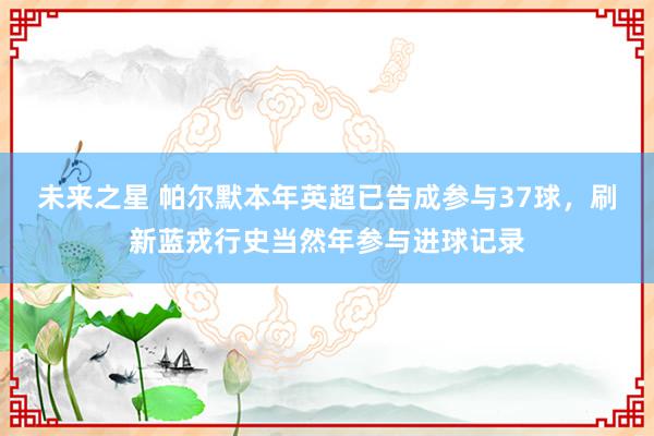 未来之星 帕尔默本年英超已告成参与37球，刷新蓝戎行史当然年参与进球记录