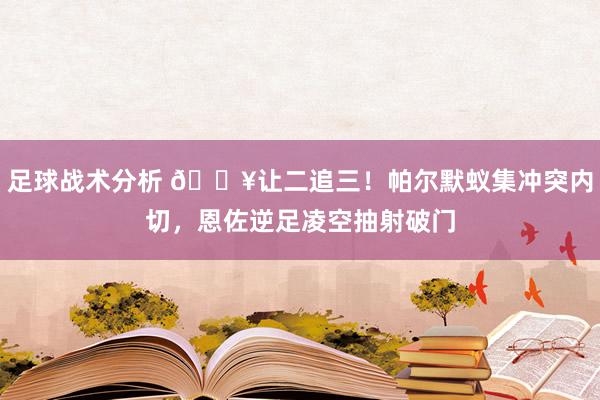 足球战术分析 💥让二追三！帕尔默蚁集冲突内切，恩佐逆足凌空抽射破门