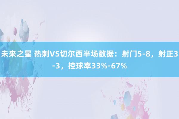 未来之星 热刺VS切尔西半场数据：射门5-8，射正3-3，控球率33%-67%