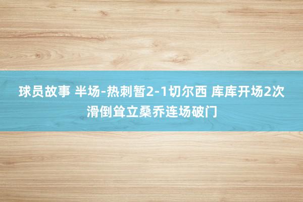 球员故事 半场-热刺暂2-1切尔西 库库开场2次滑倒耸立桑乔连场破门