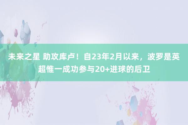 未来之星 助攻库卢！自23年2月以来，波罗是英超惟一成功参与20+进球的后卫