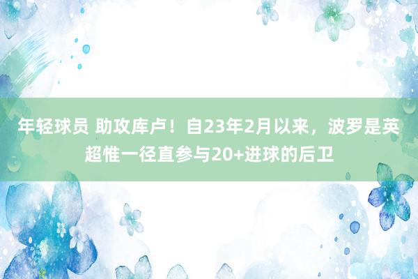 年轻球员 助攻库卢！自23年2月以来，波罗是英超惟一径直参与20+进球的后卫