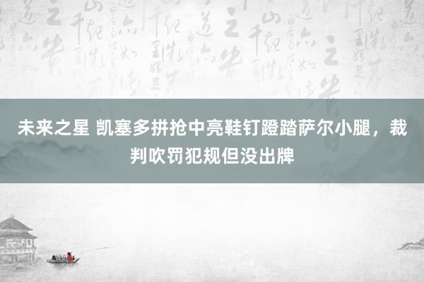 未来之星 凯塞多拼抢中亮鞋钉蹬踏萨尔小腿，裁判吹罚犯规但没出牌