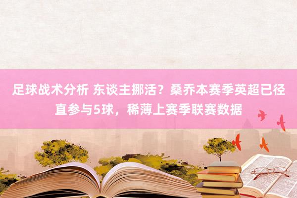 足球战术分析 东谈主挪活？桑乔本赛季英超已径直参与5球，稀薄上赛季联赛数据