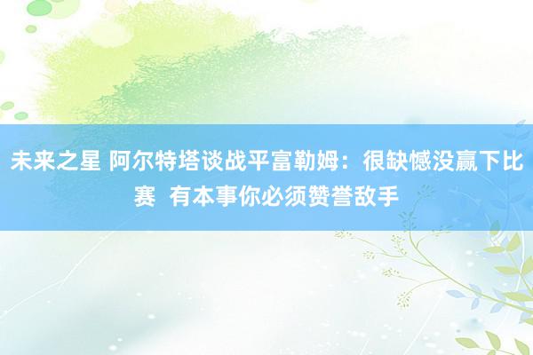 未来之星 阿尔特塔谈战平富勒姆：很缺憾没赢下比赛  有本事你必须赞誉敌手