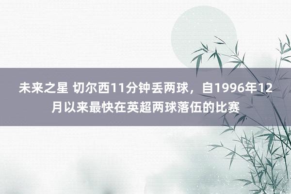 未来之星 切尔西11分钟丢两球，自1996年12月以来最快在英超两球落伍的比赛