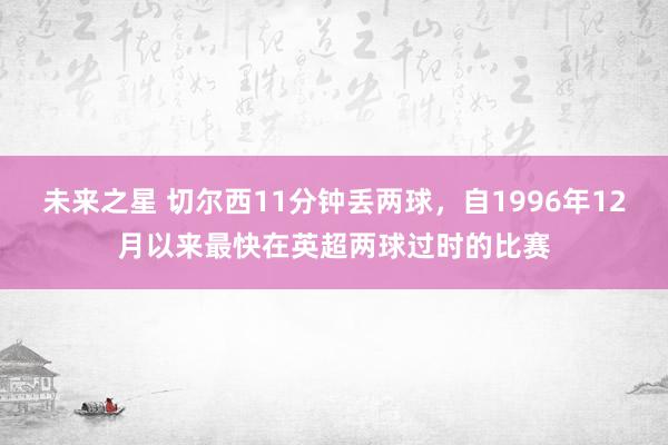 未来之星 切尔西11分钟丢两球，自1996年12月以来最快在英超两球过时的比赛