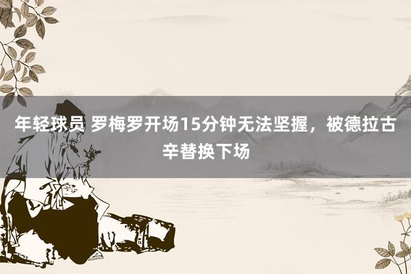 年轻球员 罗梅罗开场15分钟无法坚握，被德拉古辛替换下场