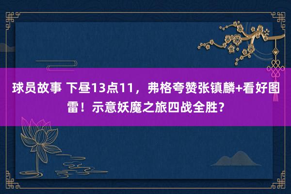 球员故事 下昼13点11，弗格夸赞张镇麟+看好图雷！示意妖魔之旅四战全胜？