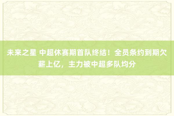 未来之星 中超休赛期首队终结！全员条约到期欠薪上亿，主力被中