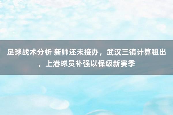 足球战术分析 新帅还未接办，武汉三镇计算租出，上港球员补强以