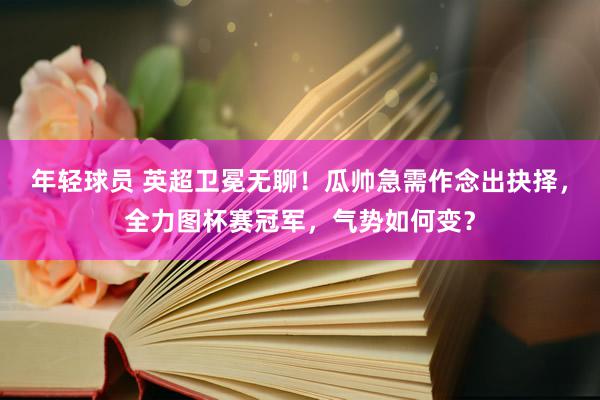 年轻球员 英超卫冕无聊！瓜帅急需作念出抉择，全力图杯赛冠军，