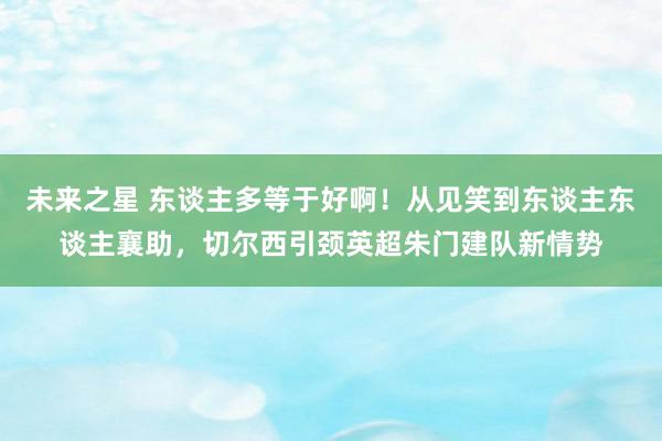 未来之星 东谈主多等于好啊！从见笑到东谈主东谈主襄助，切尔西