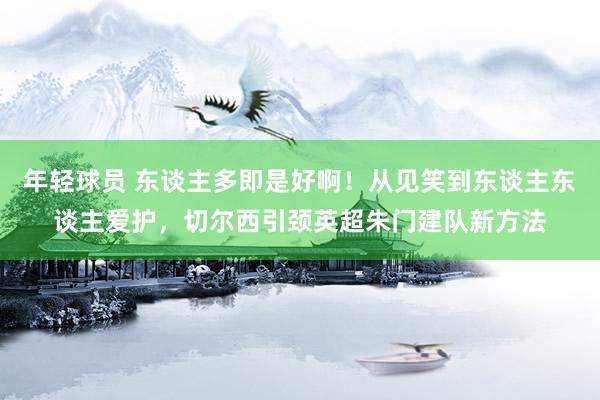 年轻球员 东谈主多即是好啊！从见笑到东谈主东谈主爱护，切尔西