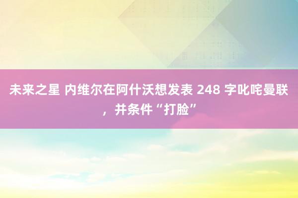 未来之星 内维尔在阿什沃想发表 248 字叱咤曼联，并条件“