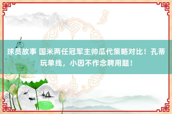 球员故事 国米两任冠军主帅瓜代策略对比！孔蒂玩单线，小因不作