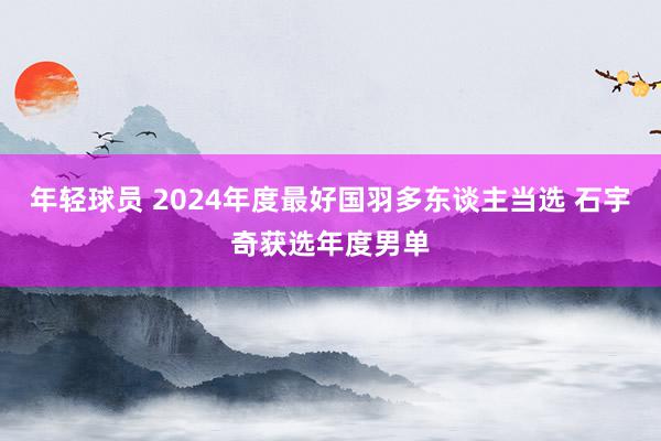 年轻球员 2024年度最好国羽多东谈主当选 石宇奇获选年度男