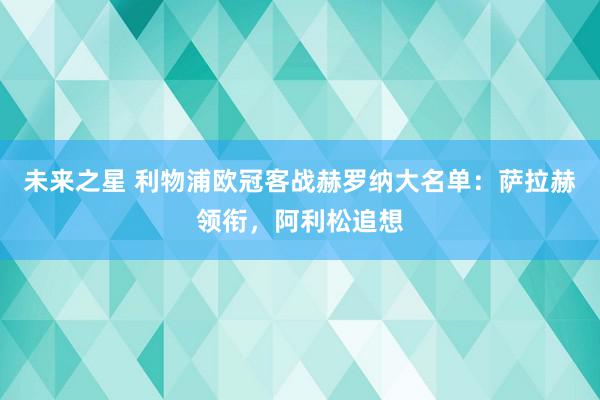 未来之星 利物浦欧冠客战赫罗纳大名单：萨拉赫领衔，阿利松追想