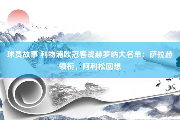 球员故事 利物浦欧冠客战赫罗纳大名单：萨拉赫领衔，阿利松回想