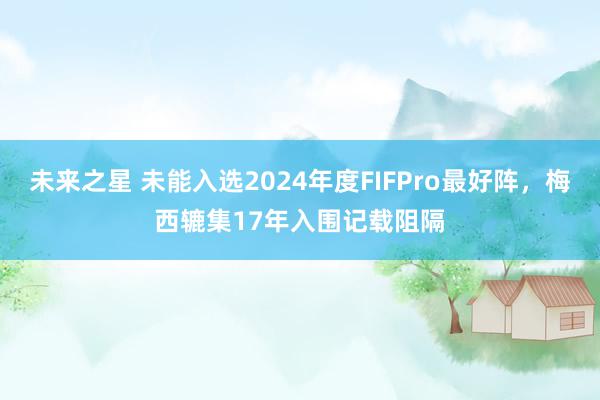 未来之星 未能入选2024年度FIFPro最好阵，梅西辘集17年入围记载阻隔