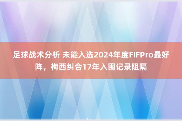 足球战术分析 未能入选2024年度FIFPro最好阵，梅西纠