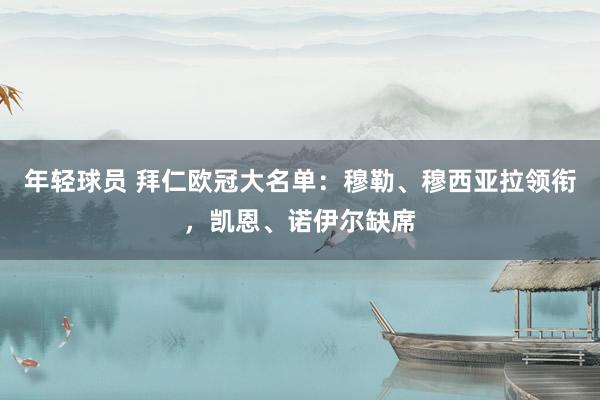 年轻球员 拜仁欧冠大名单：穆勒、穆西亚拉领衔，凯恩、诺伊尔缺